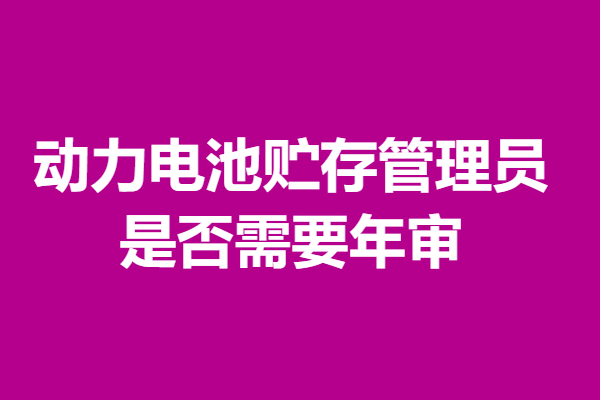 想当动力电池贮存管理员要什么证 是否需要年审