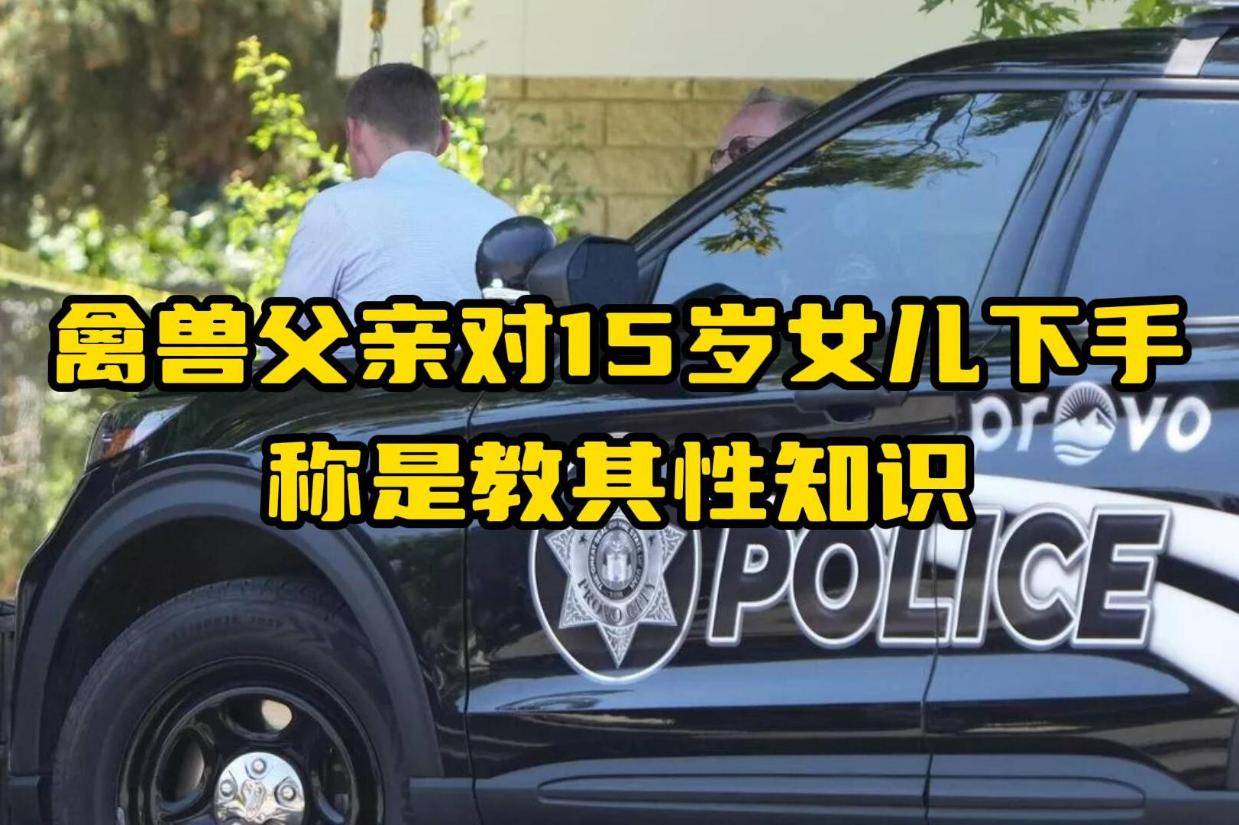 禽兽父亲对15岁女儿下手，称是教其性知识