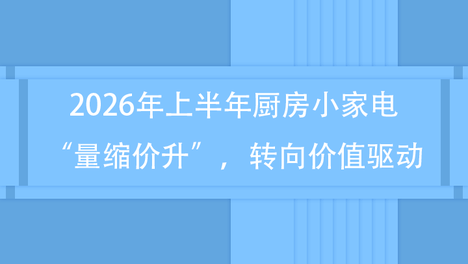 2026年上半年厨房小家电“量缩价升”，转向价值驱动