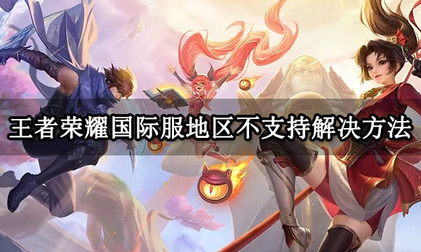 王者荣耀国际服地区不支持解决方法 国际服王者荣耀游玩教程_游戏