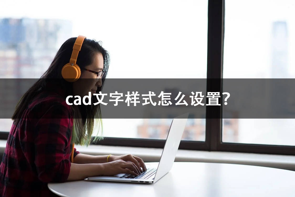 cad文字样式怎么设置?自定义字体方法全在这里!