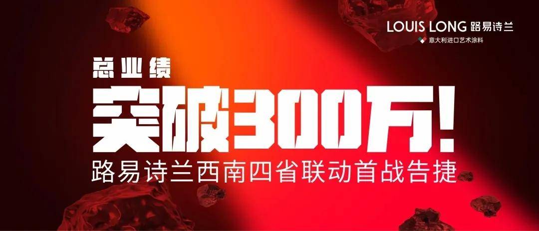 艺涂装丨路易诗兰西南烽火燃战局，首战告捷破300万大关 