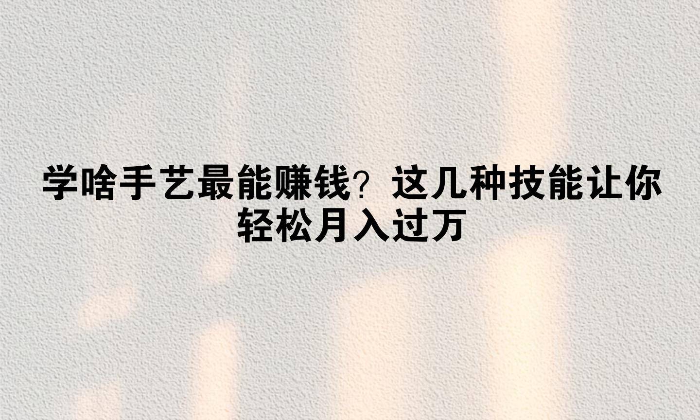 女的学什么手艺最赚钱(女的学什么手艺最赚钱最好就业)