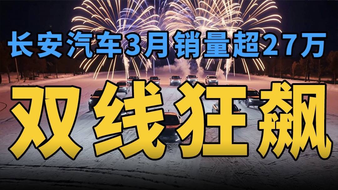 长安汽车3月销量超 27万：双线狂飙