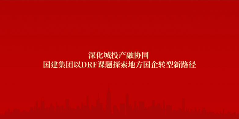 深化城投产融协同 国建集团以DRF课题探索地方国企转型新路径(图1) 深化城投产融协同 国建集团以DRF课题探索地方国企转型新路径(图1)
