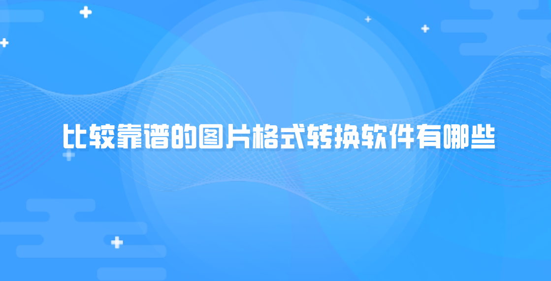 比较靠谱的图片格式转换软件有哪些?