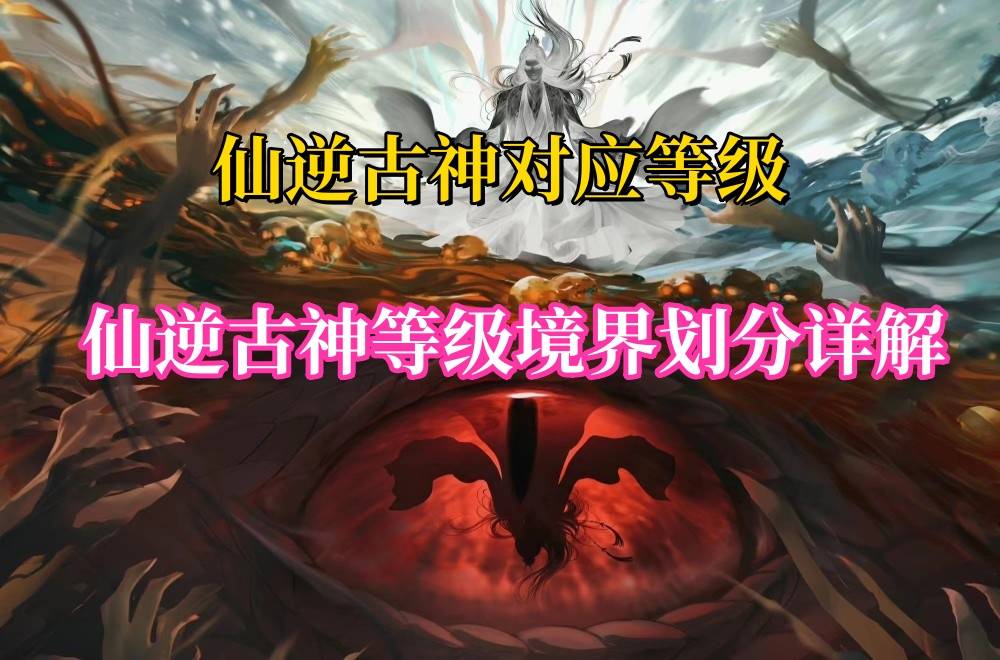 仙逆古神等级大比拼你是哪一级的佼佼者快来亮出你的等级