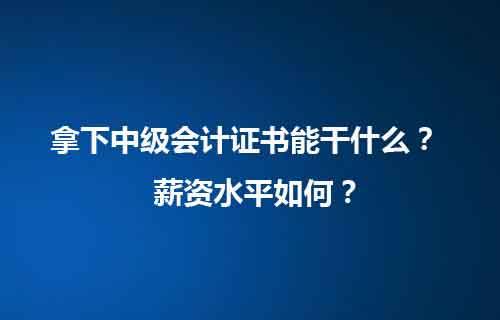 职上网:拿下中级会计证书能干什么?薪资水平如何?