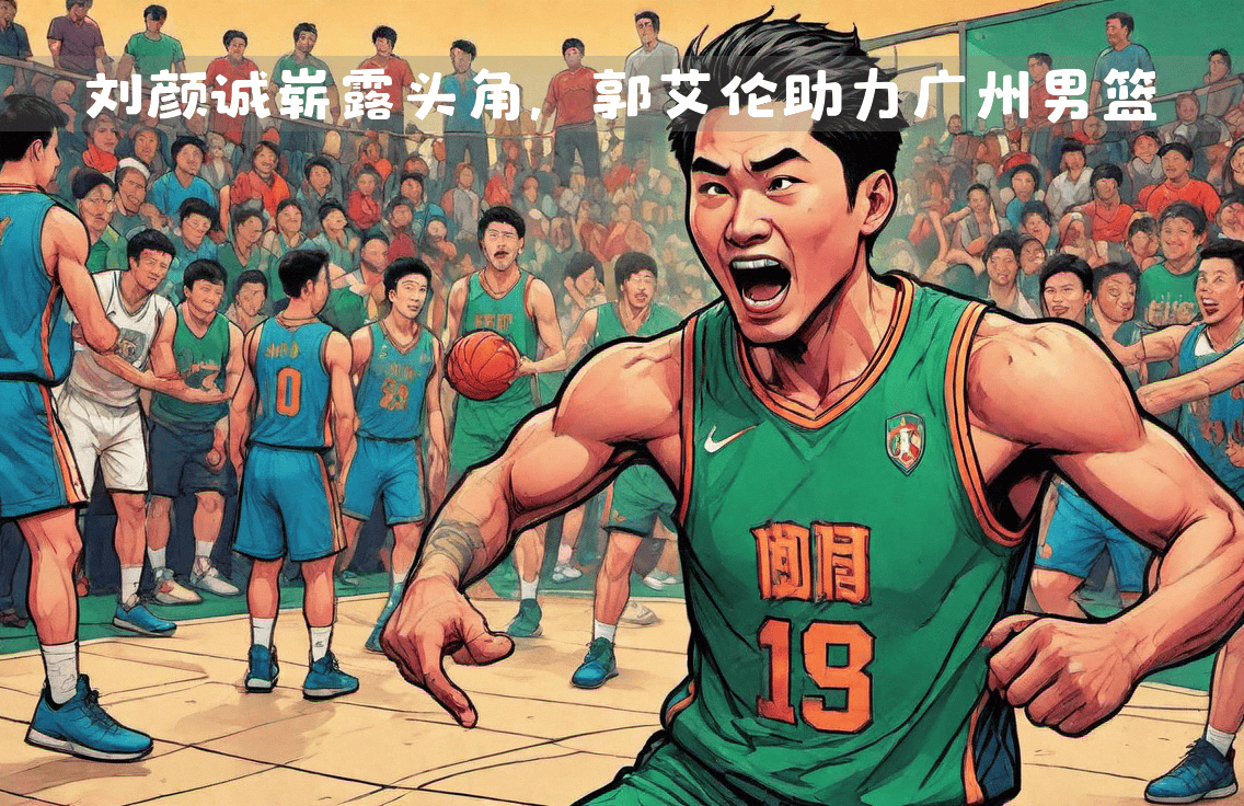 郭艾伦复出助力广州男篮,再显豪华阵容,小将刘颜诚光芒初露