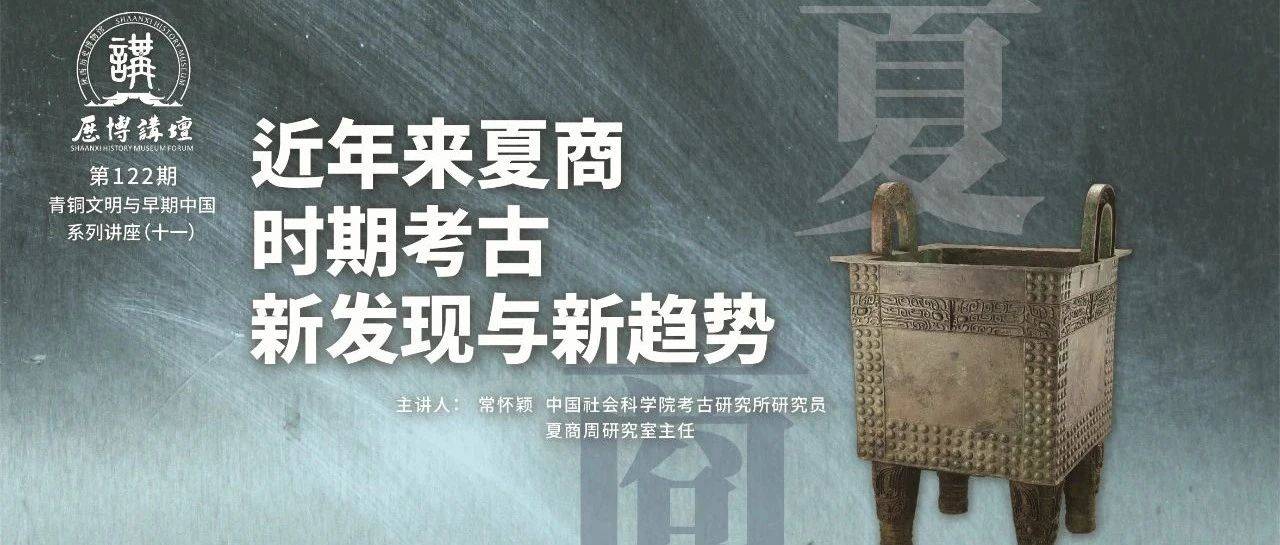 讲座报名│常怀颖:近年来夏商时期考古新发现与新趋势_研究_殷墟_夏商周