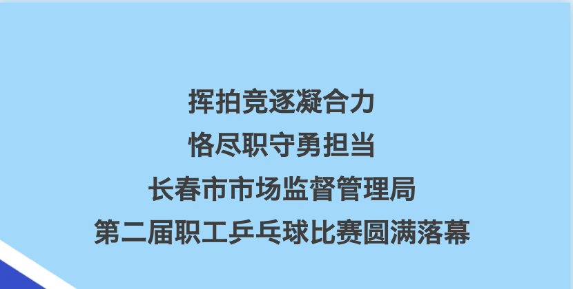 挥拍竞逐凝合力 恪尽职守勇担当——长春市市场监督管理局第二届职工乒乓球比赛圆满落幕